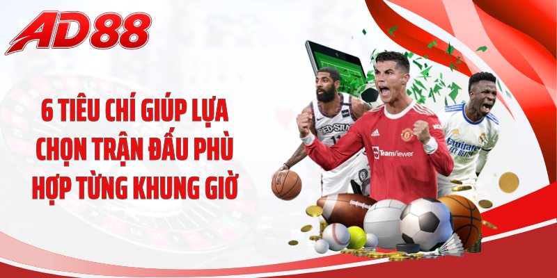 6 tiêu chí giúp lựa chọn trận đấu phù hợp từng khung giờ
