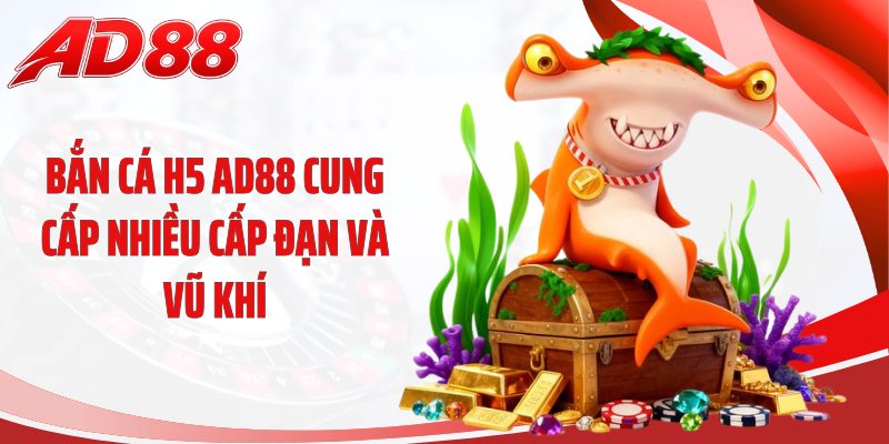 Bắn cá H5 AD88 cung cấp nhiều cấp đạn và vũ khí