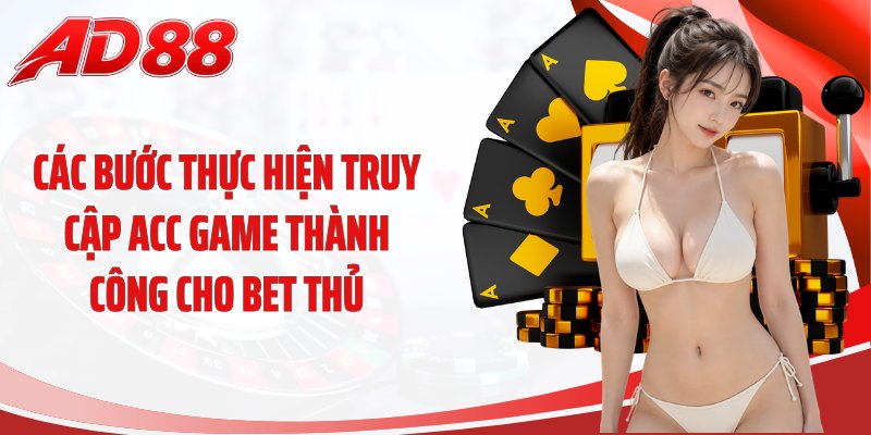 Các bước thực hiện truy cập acc game thành công cho bet thủ