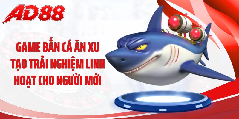 Game bắn cá ăn xu tạo trải nghiệm linh hoạt cho người mới