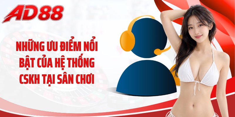 Những ưu điểm nổi bật của hệ thống CSKH tại sân chơi